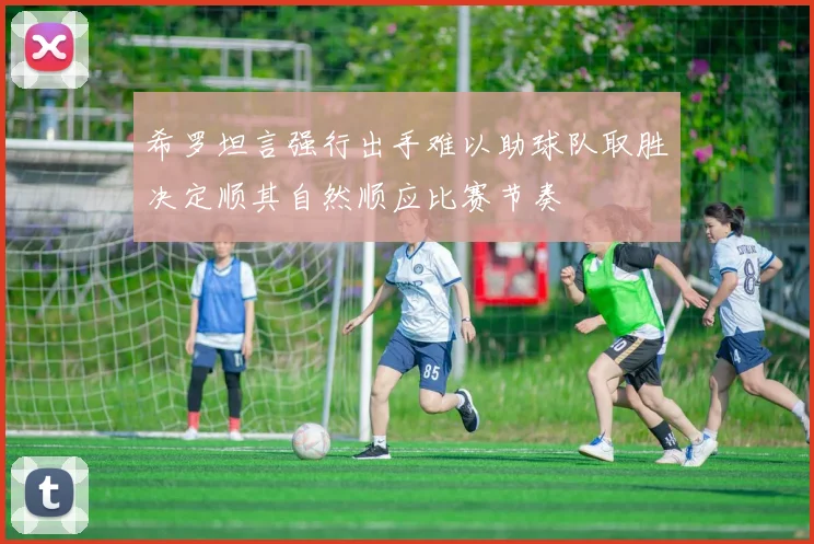 希罗坦言强行出手难以助球队取胜决定顺其自然顺应比赛节奏