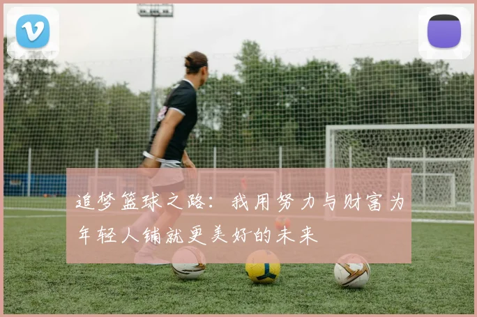 追梦篮球之路：我用努力与财富为年轻人铺就更美好的未来