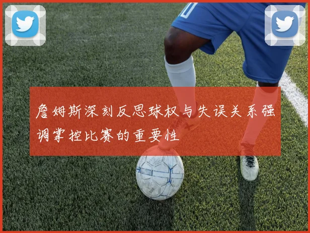 詹姆斯深刻反思球权与失误关系强调掌控比赛的重要性