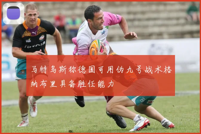 马特乌斯称德国可用伪九号战术格纳布里具备胜任能力