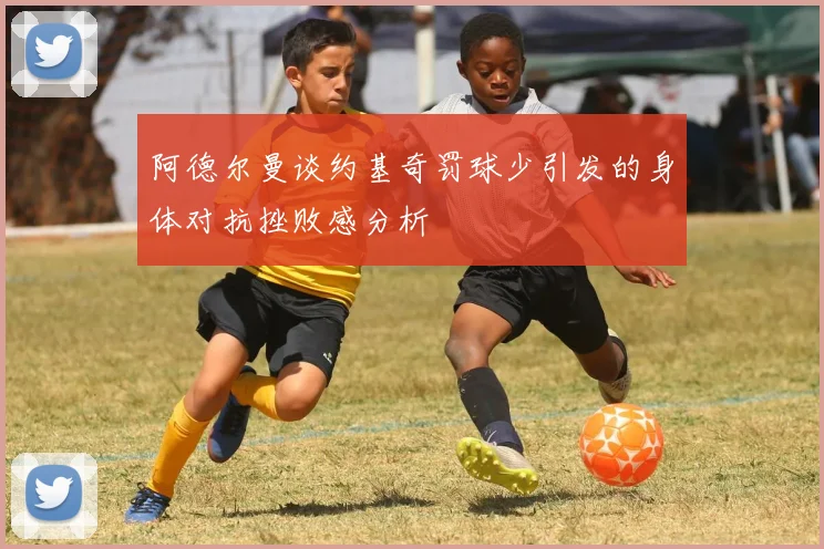 阿德尔曼谈约基奇罚球少引发的身体对抗挫败感分析