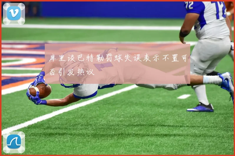 库里谈巴特勒罚球失误表示不置可否引发热议