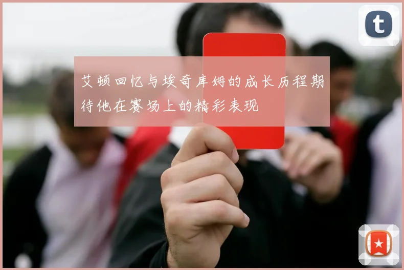 艾顿回忆与埃奇库姆的成长历程期待他在赛场上的精彩表现