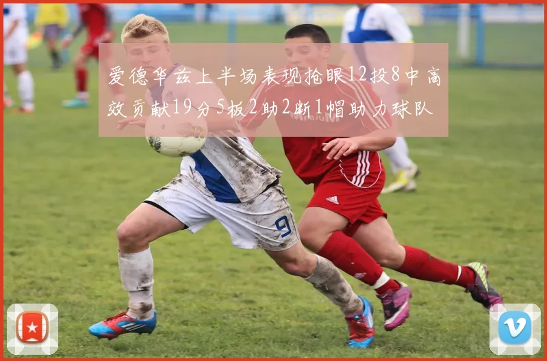爱德华兹上半场表现抢眼12投8中高效贡献19分5板2助2断1帽助力球队