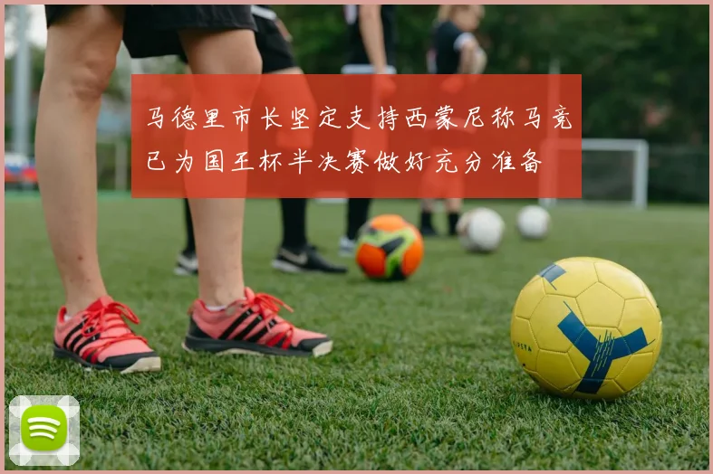 马德里市长坚定支持西蒙尼称马竞已为国王杯半决赛做好充分准备