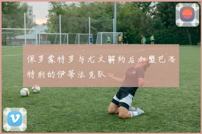 保罗蒙特罗与尤文解约后加盟巴洛特利的伊蒂法克队