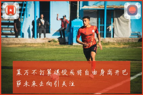 莱万不打算退役或将自由身离开巴萨未来去向引关注