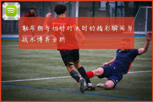 勒布朗与切特对决时的精彩瞬间与战术博弈分析
