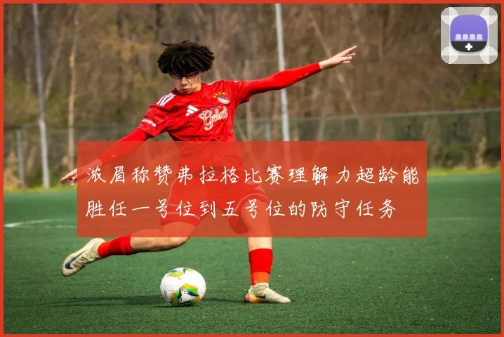 浓眉称赞弗拉格比赛理解力超龄能胜任一号位到五号位的防守任务