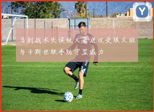 马刺战术失误致火箭进攻受限文班与卡斯尔联手防守显威力