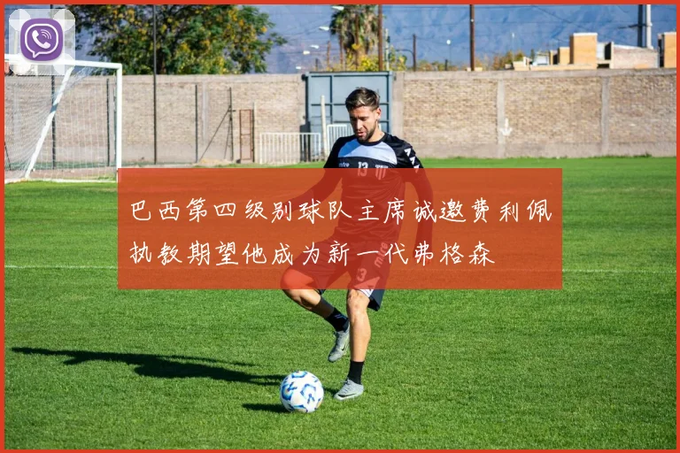 巴西第四级别球队主席诚邀费利佩执教期望他成为新一代弗格森