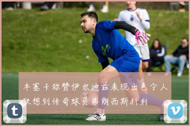 丰塞卡称赞伊尔迪兹表现出色令人联想到传奇球员弗朗西斯科利