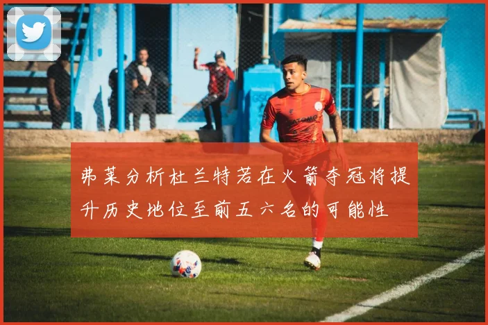 弗莱分析杜兰特若在火箭夺冠将提升历史地位至前五六名的可能性