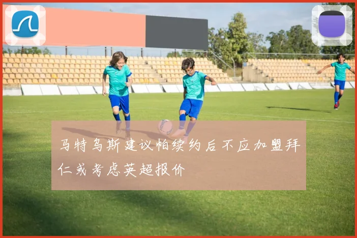 马特乌斯建议帕续约后不应加盟拜仁或考虑英超报价