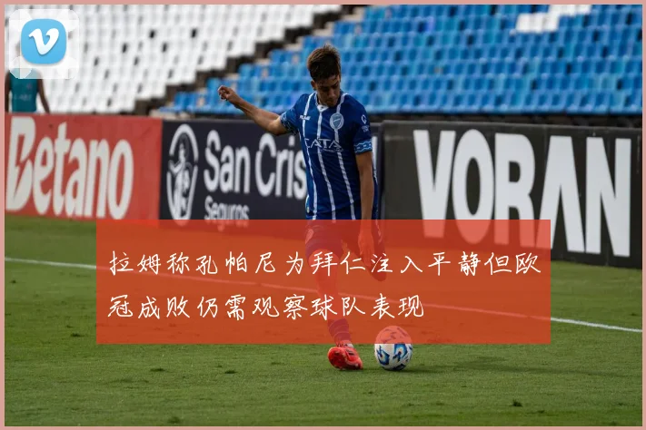 拉姆称孔帕尼为拜仁注入平静但欧冠成败仍需观察球队表现