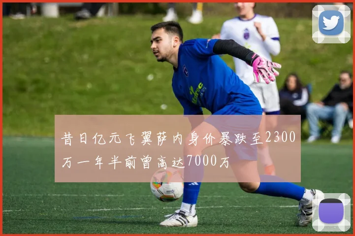 昔日亿元飞翼萨内身价暴跌至2300万一年半前曾高达7000万
