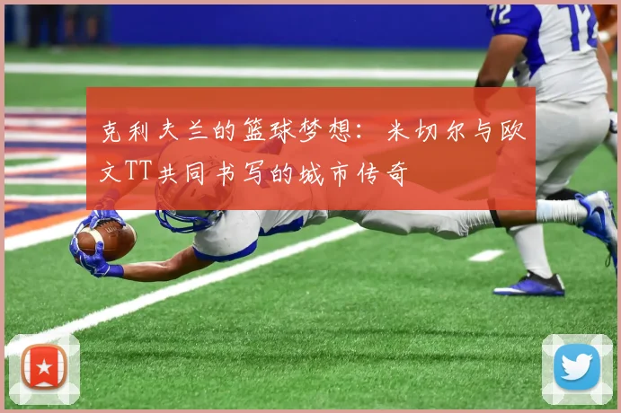 克利夫兰的篮球梦想：米切尔与欧文TT共同书写的城市传奇