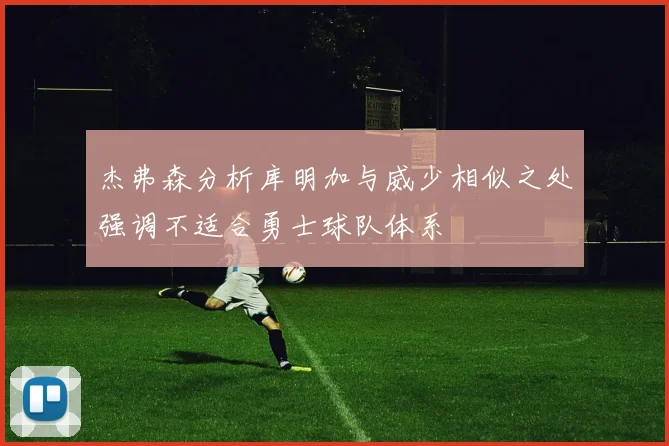 杰弗森分析库明加与威少相似之处强调不适合勇士球队体系