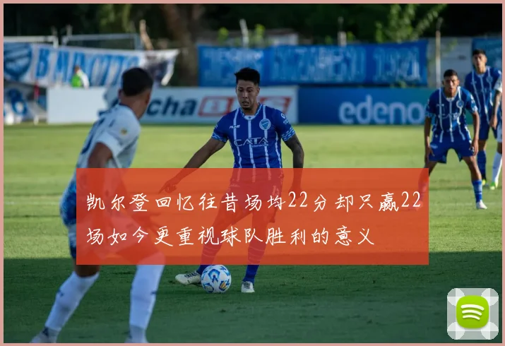 凯尔登回忆往昔场均22分却只赢22场如今更重视球队胜利的意义