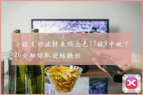 小迈克尔波特表现出色17投9中砍下26分助球队逆转胜利