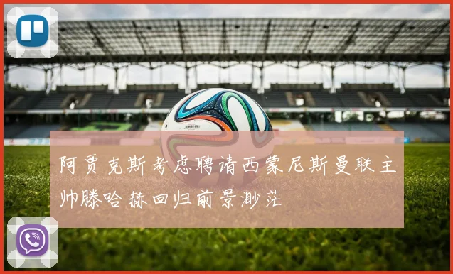 阿贾克斯考虑聘请西蒙尼斯曼联主帅滕哈赫回归前景渺茫