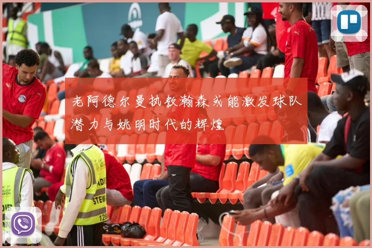 老阿德尔曼执教瀚森或能激发球队潜力与姚明时代的辉煌