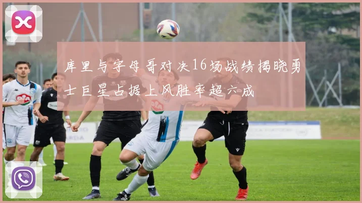 库里与字母哥对决16场战绩揭晓勇士巨星占据上风胜率超六成