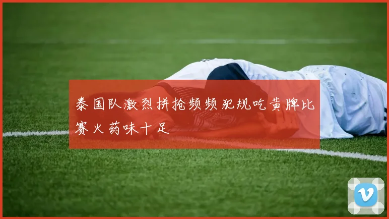 泰国队激烈拼抢频频犯规吃黄牌比赛火药味十足