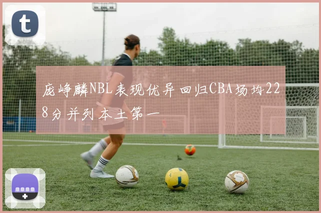 庞峥麟NBL表现优异回归CBA场均228分并列本土第一