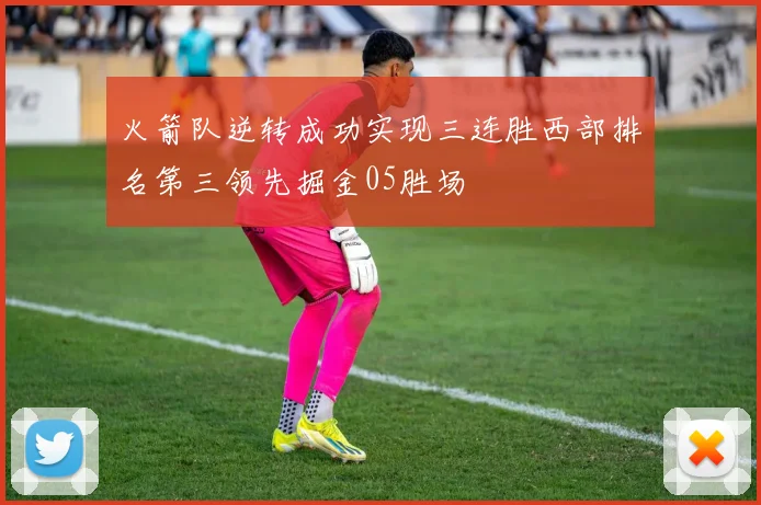 火箭队逆转成功实现三连胜西部排名第三领先掘金05胜场