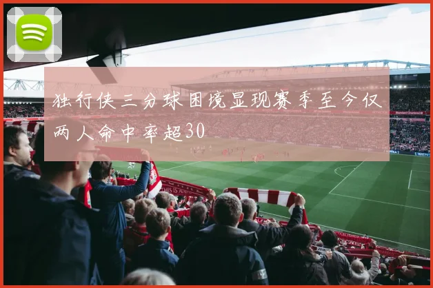 独行侠三分球困境显现赛季至今仅两人命中率超30