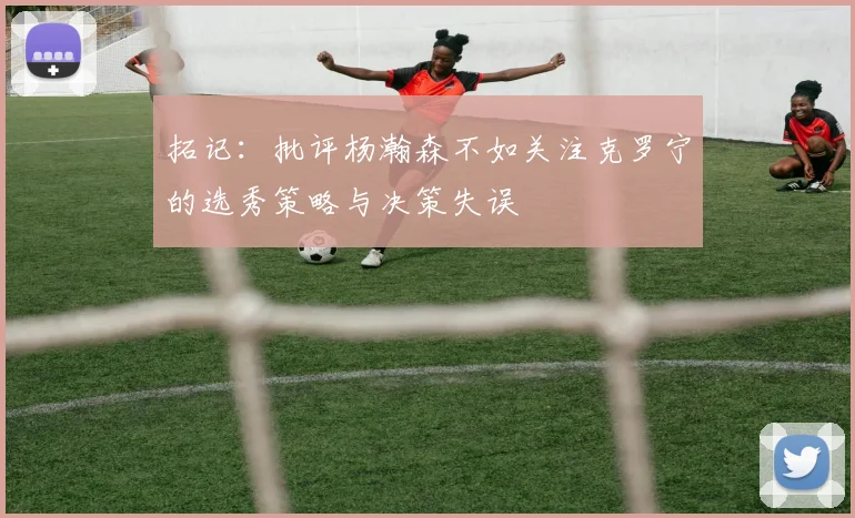 拓记：批评杨瀚森不如关注克罗宁的选秀策略与决策失误