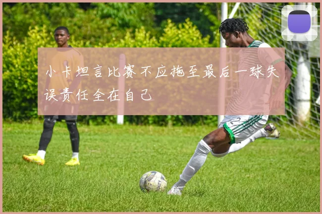 小卡坦言比赛不应拖至最后一球失误责任全在自己