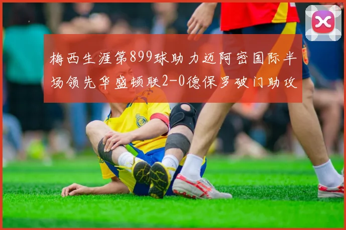 梅西生涯第899球助力迈阿密国际半场领先华盛顿联2-0德保罗破门助攻