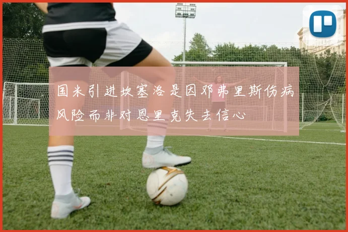 国米引进坎塞洛是因邓弗里斯伤病风险而非对恩里克失去信心