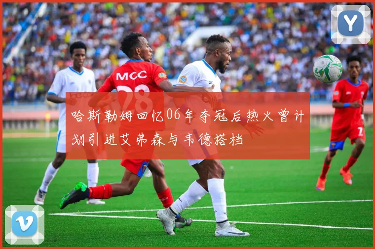 哈斯勒姆回忆06年夺冠后热火曾计划引进艾弗森与韦德搭档