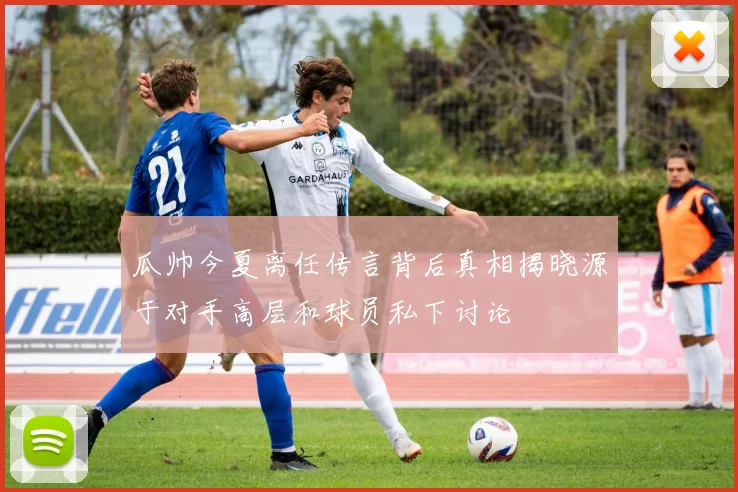 瓜帅今夏离任传言背后真相揭晓源于对手高层和球员私下讨论