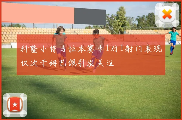 科隆小将马拉本赛季1对1射门表现仅次于姆巴佩引发关注