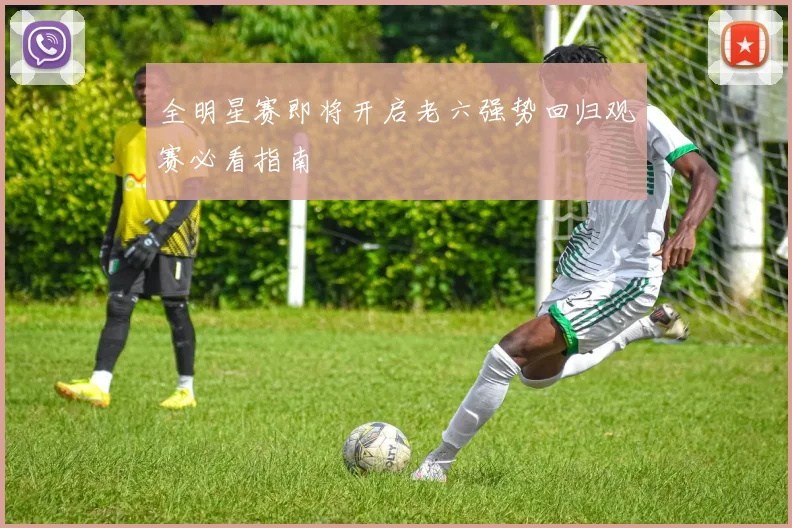 全明星赛即将开启老六强势回归观赛必看指南