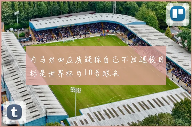 内马尔回应质疑称自己不该退役目标是世界杯与10号球衣