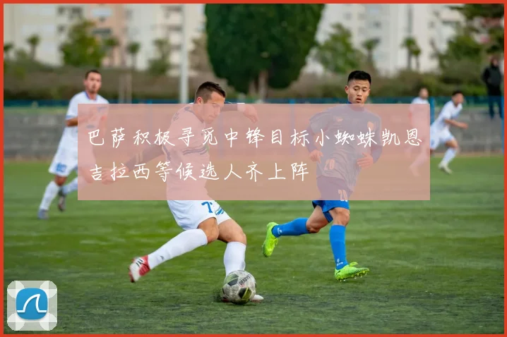 巴萨积极寻觅中锋目标小蜘蛛凯恩吉拉西等候选人齐上阵