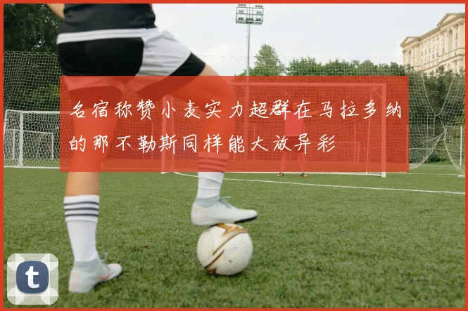 名宿称赞小麦实力超群在马拉多纳的那不勒斯同样能大放异彩