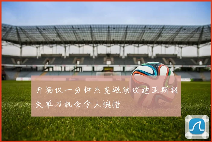 开场仅一分钟杰克逊助攻迪亚斯错失单刀机会令人惋惜