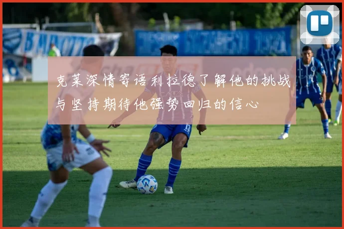 克莱深情寄语利拉德了解他的挑战与坚持期待他强势回归的信心