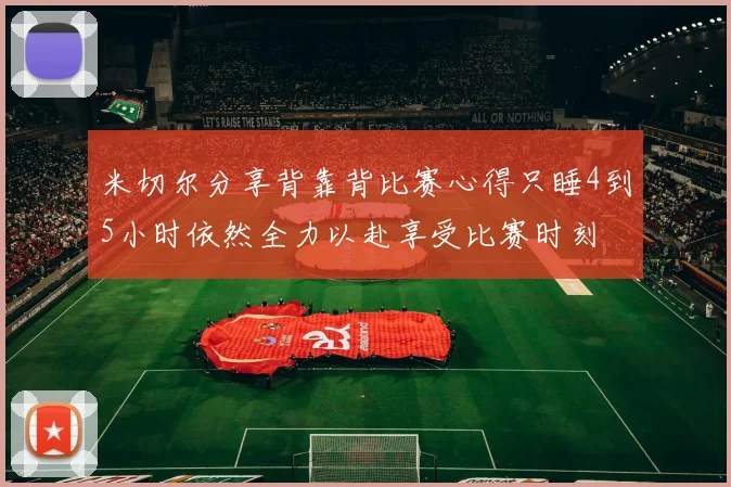 米切尔分享背靠背比赛心得只睡4到5小时依然全力以赴享受比赛时刻