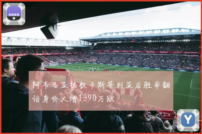 阿韦洛亚执教卡斯蒂利亚后胜率翻倍身价大增1390万欧