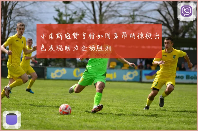 小南斯盛赞亨特如同莱昂纳德般出色表现助力全场胜利
